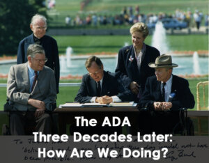 President George H.W. Bush signing the ADA with text on the bottom "The ADA Three Decades Later: How Are We Doing?"