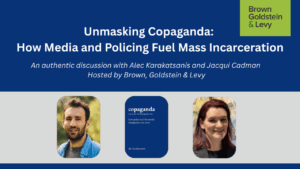 An image of the event title: Unmasking Copaganda: How Media and Policing Fuel Mass Incarceration, An authentic discussion with Alec Karakatsanis and Jacqui Cadman Hosted by Brown, Goldstein and Levy. It includes a head shot of Alec and Jacqui and a definition of "Copaganda" - how police and the media manipulate our news.